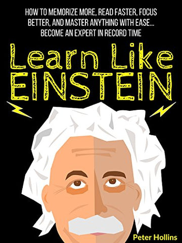 Learn Like Einstein: Memorize More, Read Faster, Focus Better, and Master Anything With Ease… Become An Expert in Record Time